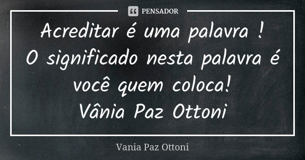 Acreditar é uma palavra ! O significado nesta palavra é você quem coloca! Vânia Paz Ottoni... Frase de Vânia Paz Ottoni.