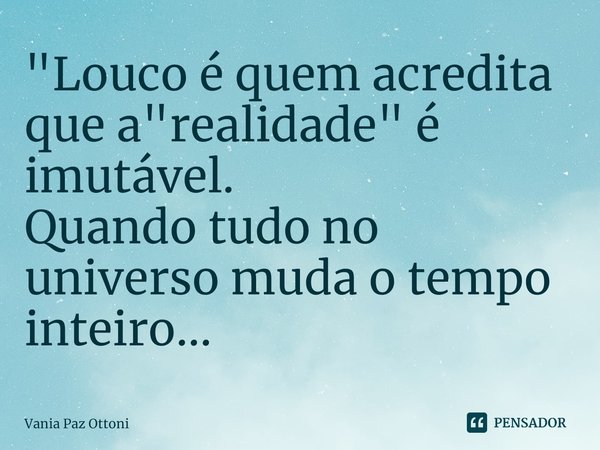 ⁠"Louco é quem acredita que a "realidade" é imutável.
Quando tudo no universo muda o tempo inteiro...... Frase de Vania Paz Ottoni.