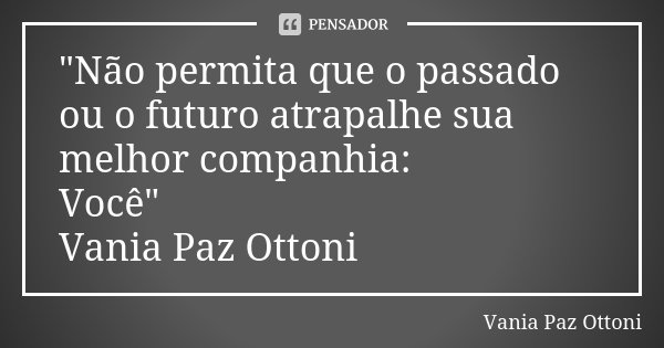 "Não permita que o passado ou o futuro atrapalhe sua melhor companhia: Você" Vania Paz Ottoni... Frase de Vania Paz Ottoni.