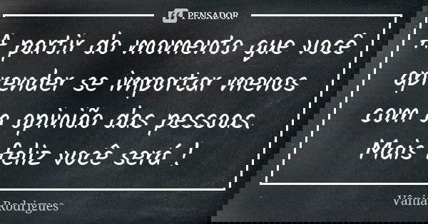 A partir do momento que você aprender se importar menos com a opinião das pessoas. Mais feliz você será !... Frase de Vânia Rodrigues.