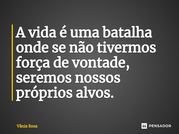 ⁠⁠A vida é uma batalha onde se não tivermos força de vontade, seremos nossos próprios alvos.... Frase de Vânia Rosa.