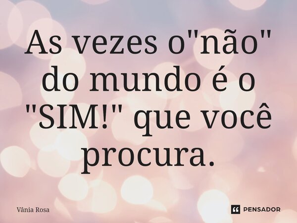 ⁠As vezes o "não" do mundo é o "SIM!" que você procura.... Frase de Vânia Rosa.