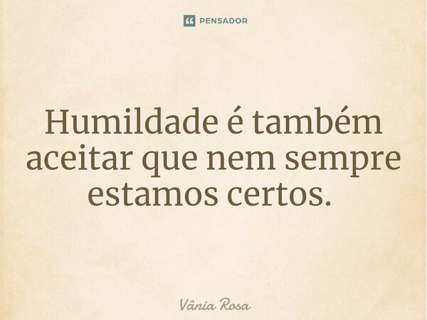 Humildade é também aceitar que nem sempre estamos certos. ⁠... Frase de Vânia Rosa.