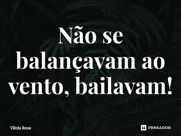 Não se balançavam ao vento, bailavam!⁠... Frase de Vânia Rosa.