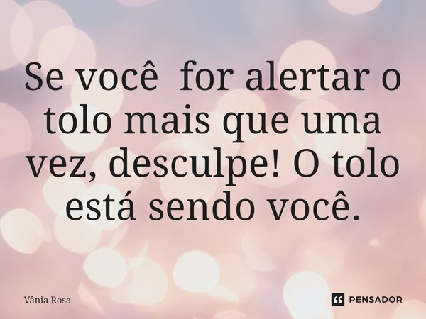 ⁠ Se você for alertar o tolo mais que uma vez, desculpe! O tolo está sendo você.... Frase de Vânia Rosa.