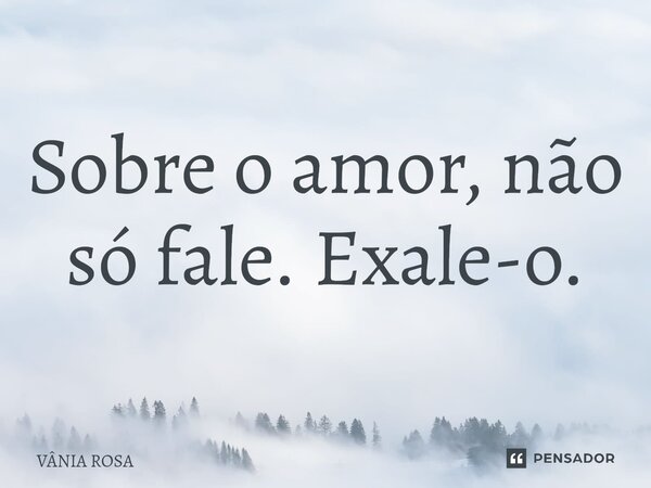 ⁠Sobre o amor, não só fale. Exale-o.... Frase de Vânia Rosa.