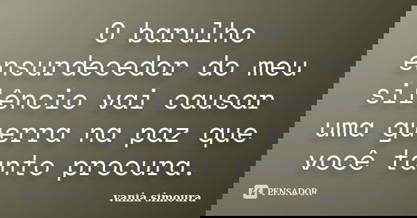 O barulho ensurdecedor do meu silêncio vai causar uma guerra na paz que você tanto procura.... Frase de vania simoura.