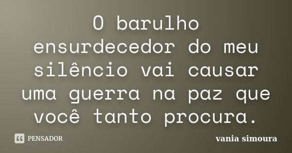 O barulho ensurdecedor do meu silêncio vai causar uma guerra na paz que você tanto procura.... Frase de vania simoura.