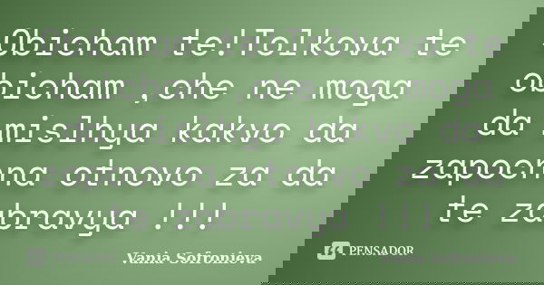 Obicham te!Tolkova te obicham ,che ne moga da mislhya kakvo da zapochna otnovo za da te zabravya !!!... Frase de Vania Sofronieva.