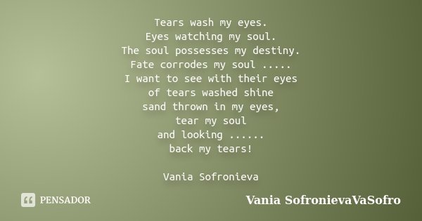 Tears wash my eyes. Eyes watching my soul. The soul possesses my destiny. Fate corrodes my soul ..... I want to see with their eyes of tears washed shine sand t... Frase de Vania SofronievaVaSofro.