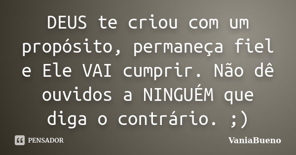 DEUS te criou com um propósito, permaneça fiel e Ele VAI cumprir. Não dê ouvidos a NINGUÉM que diga o contrário. ;)... Frase de VaniaBueno.