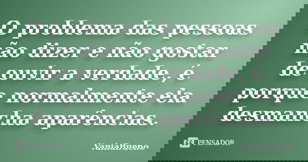 O problema das pessoas não dizer e não gostar de ouvir a verdade, é porque normalmente ela desmancha aparências.... Frase de VaniaBueno.