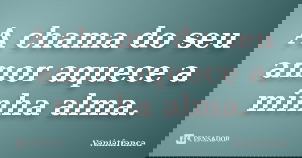 A chama do seu amor aquece a minha alma.... Frase de Vaniafranca.