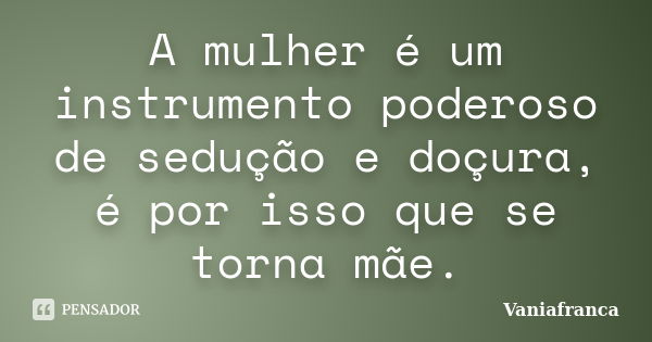 A mulher é um instrumento poderoso de sedução e doçura, é por isso que se torna mãe.... Frase de Vaniafranca.