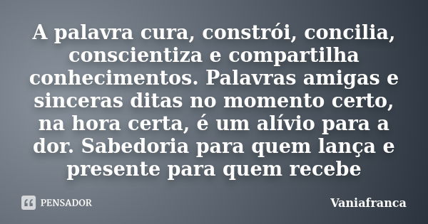 A palavra cura, constrói, concilia, conscientiza e compartilha conhecimentos. Palavras amigas e sinceras ditas no momento certo, na hora certa, é um alívio para... Frase de Vaniafranca.