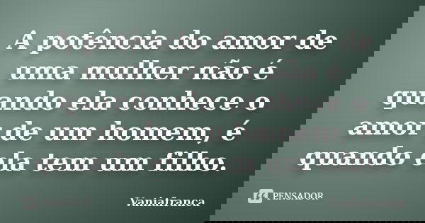 A potência do amor de uma mulher não é quando ela conhece o amor de um homem, é quando ela tem um filho.... Frase de Vaniafranca.
