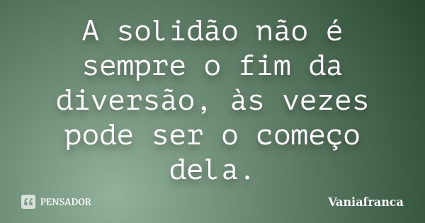 A solidão não é sempre o fim da diversão, às vezes pode ser o começo dela.... Frase de Vaniafranca.