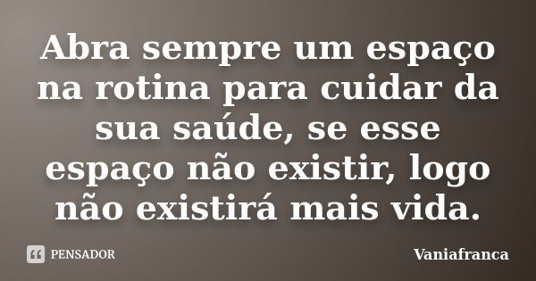 Abra sempre um espaço na rotina para cuidar da sua saúde, se esse espaço não existir, logo não existirá mais vida.... Frase de Vaniafranca.