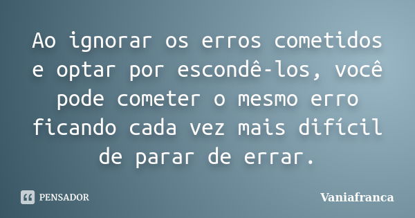 Ao ignorar os erros cometidos e optar por escondê-los, você pode cometer o mesmo erro ficando cada vez mais difícil de parar de errar.... Frase de Vaniafranca.