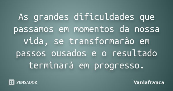 As grandes dificuldades que passamos em momentos da nossa vida, se transformarão em passos ousados e o resultado terminará em progresso.... Frase de Vaniafranca.