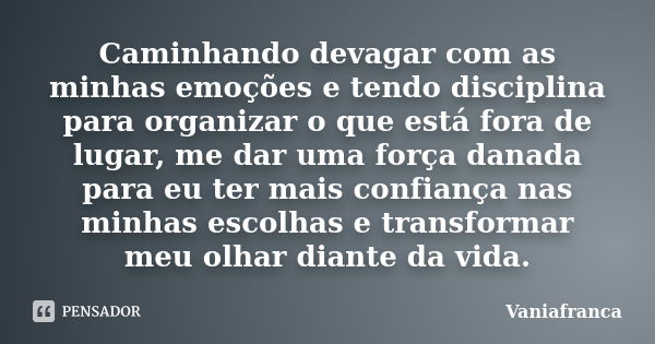 Caminhando devagar com as minhas emoções e tendo disciplina para organizar o que está fora de lugar, me dar uma força danada para eu ter mais confiança nas minh... Frase de Vaniafranca.