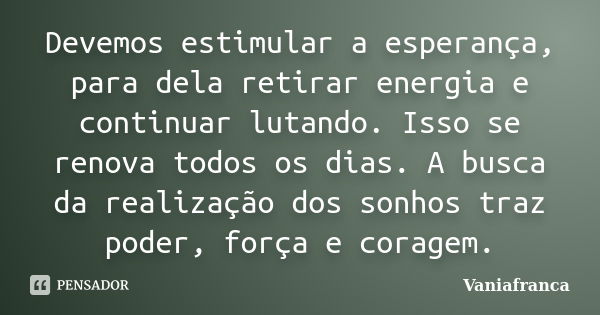 Devemos estimular a esperança, para dela retirar energia e continuar lutando. Isso se renova todos os dias. A busca da realização dos sonhos traz poder, força e... Frase de Vaniafranca.