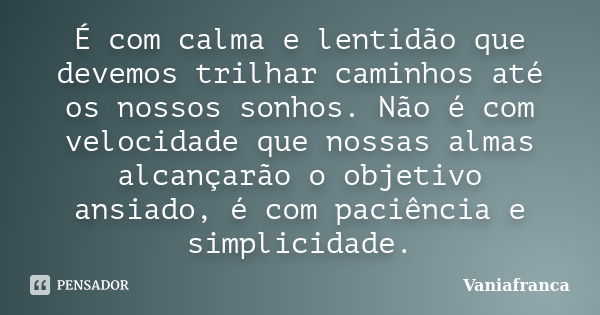 É com calma e lentidão que devemos trilhar caminhos até os nossos sonhos. Não é com velocidade que nossas almas alcançarão o objetivo ansiado, é com paciência e... Frase de Vaniafranca.