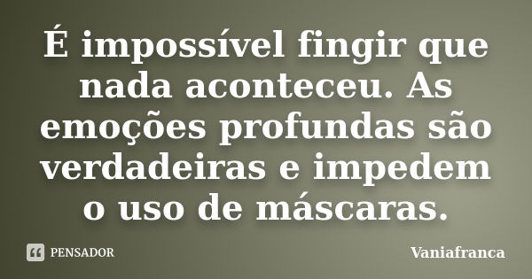 É impossível fingir que nada aconteceu. As emoções profundas são verdadeiras e impedem o uso de máscaras.... Frase de Vaniafranca.