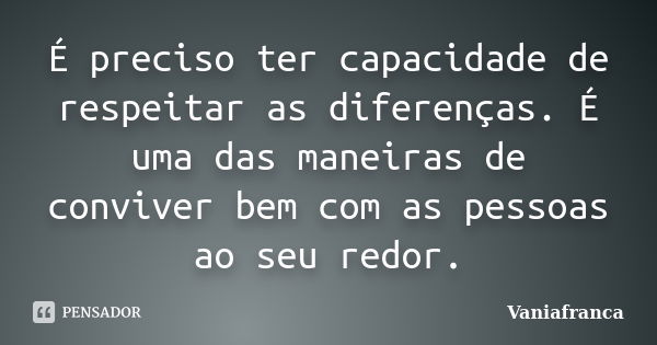 É preciso ter capacidade de respeitar as diferenças. É uma das maneiras de conviver bem com as pessoas ao seu redor.... Frase de Vaniafranca.