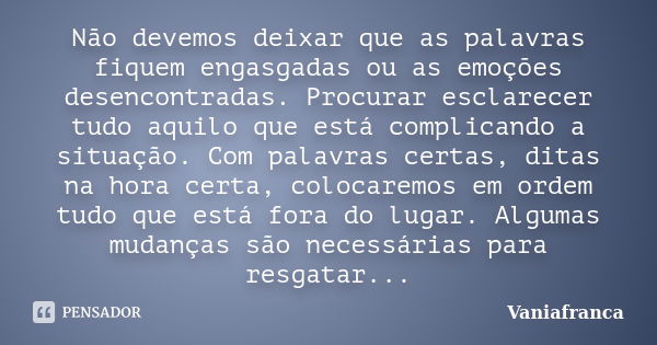 Não devemos deixar que as palavras fiquem engasgadas ou as emoções desencontradas. Procurar esclarecer tudo aquilo que está complicando a situação. Com palavras... Frase de Vaniafranca.