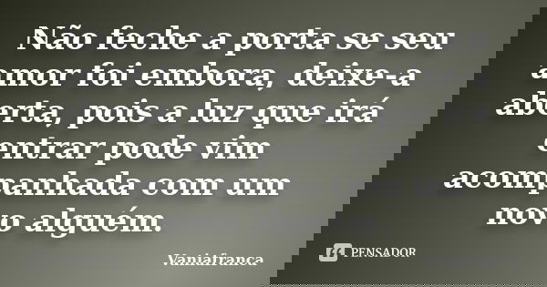Não feche a porta se seu amor foi embora, deixe-a aberta, pois a luz que irá entrar pode vim acompanhada com um novo alguém.... Frase de Vaniafranca.