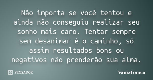 Não importa se você tentou e ainda não conseguiu realizar seu sonho mais caro. Tentar sempre sem desanimar é o caminho, só assim resultados bons ou negativos nã... Frase de Vaniafranca.