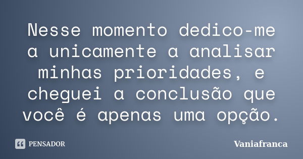 Nesse momento dedico-me a unicamente a analisar minhas prioridades, e cheguei a conclusão que você é apenas uma opção.... Frase de Vaniafranca.