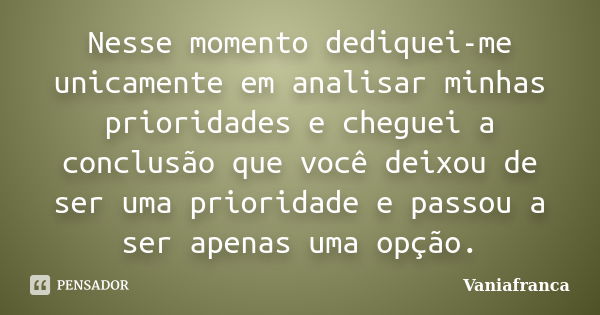 Nesse momento dediquei-me unicamente em analisar minhas prioridades e cheguei a conclusão que você deixou de ser uma prioridade e passou a ser apenas uma opção.... Frase de Vaniafranca.