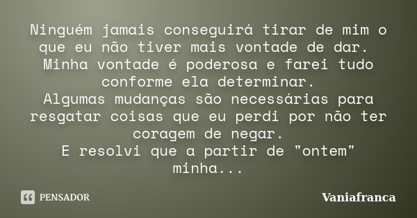 Ninguém jamais conseguirá tirar de mim o que eu não tiver mais vontade de dar. Minha vontade é poderosa e farei tudo conforme ela determinar. Algumas mudanças s... Frase de Vaniafranca.