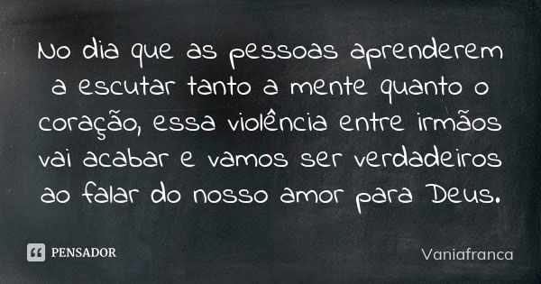 No dia que as pessoas aprenderem a escutar tanto a mente quanto o coração, essa violência entre irmãos vai acabar e vamos ser verdadeiros ao falar do nosso amor... Frase de Vaniafranca.