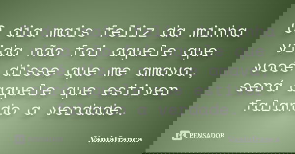 O dia mais feliz da minha vida não foi aquele que você disse que me amava, será aquele que estiver falando a verdade.... Frase de Vaniafranca.