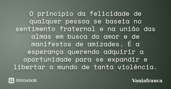 O princípio da felicidade de qualquer pessoa se baseia no sentimento fraternal e na união das almas em busca do amor e de manifestos de amizades. É a esperança ... Frase de Vaniafranca.