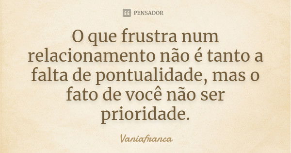 O que frustra num relacionamento não é tanto a falta de pontualidade, mas o fato de você não ser prioridade.... Frase de Vaniafranca.