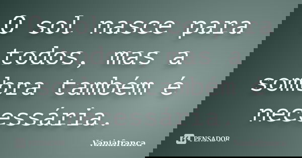 O sol nasce para todos, mas a sombra também é necessária.... Frase de Vaniafranca.