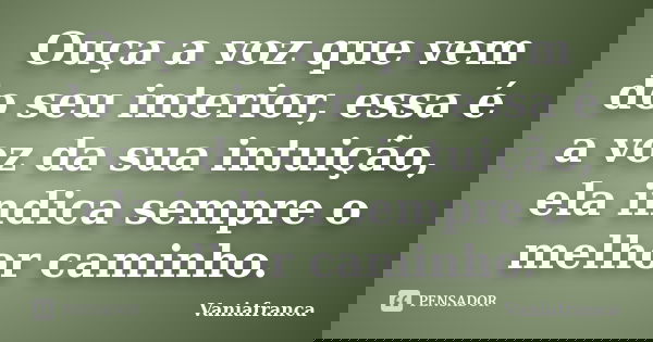 Ouça a voz que vem do seu interior, essa é a voz da sua intuição, ela indica sempre o melhor caminho.... Frase de Vaniafranca.