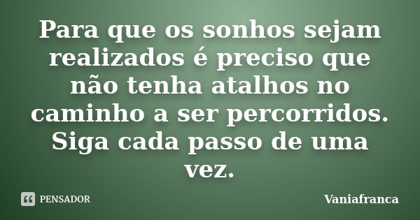 Para que os sonhos sejam realizados é preciso que não tenha atalhos no caminho a ser percorridos. Siga cada passo de uma vez.... Frase de Vaniafranca.