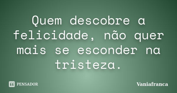 Quem descobre a felicidade, não quer mais se esconder na tristeza.... Frase de Vaniafranca.