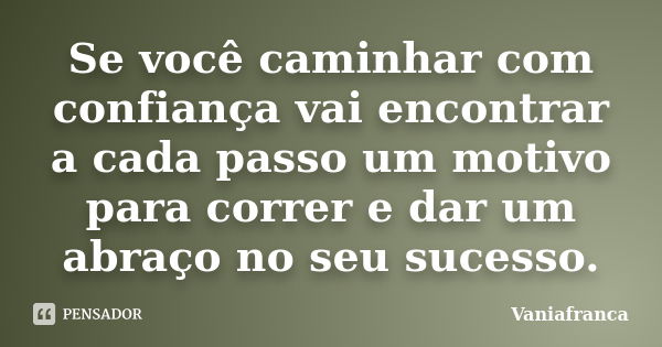 Se você caminhar com confiança vai encontrar a cada passo um motivo para correr e dar um abraço no seu sucesso.... Frase de Vaniafranca.