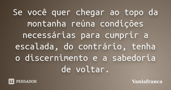 Se você quer chegar ao topo da montanha reúna condições necessárias para cumprir a escalada, do contrário, tenha o discernimento e a sabedoria de voltar.... Frase de Vaniafranca.