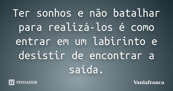 Ter sonhos e não batalhar para realizá-los é como entrar em um labirinto e desistir de encontrar a saída.... Frase de Vaniafranca.