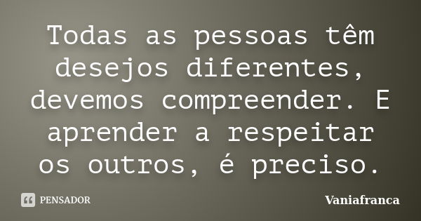 Todas as pessoas têm desejos diferentes, devemos compreender. E aprender a respeitar os outros, é preciso.... Frase de Vaniafranca.