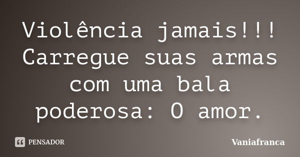 Violência jamais!!! Carregue suas armas com uma bala poderosa: O amor.... Frase de Vaniafranca.