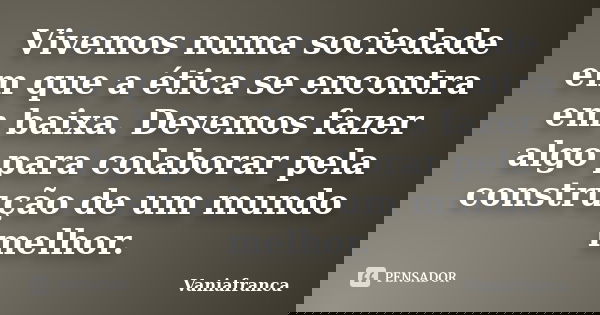 Vivemos numa sociedade em que a ética se encontra em baixa. Devemos fazer algo para colaborar pela construção de um mundo melhor.... Frase de Vaniafranca.