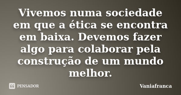 Vivemos numa sociedade em que a ética se encontra em baixa. Devemos fazer algo para colaborar pela construção de um mundo melhor.... Frase de Vaniafranca.